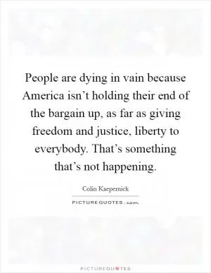 People are dying in vain because America isn’t holding their end of the bargain up, as far as giving freedom and justice, liberty to everybody. That’s something that’s not happening Picture Quote #1