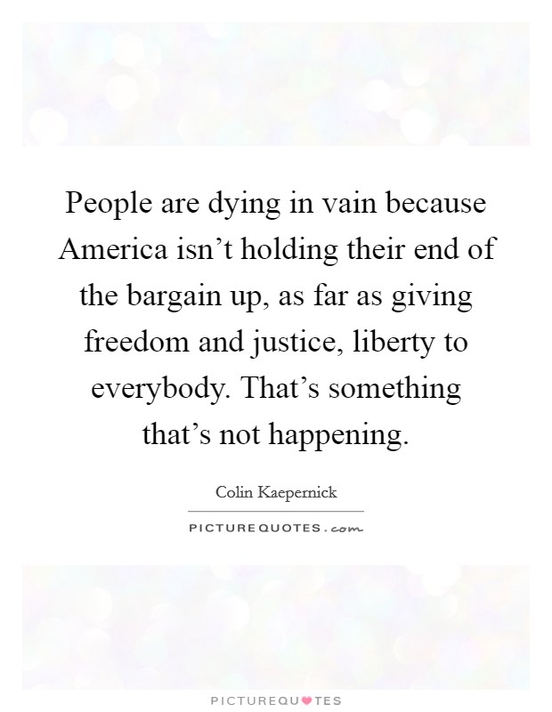 People are dying in vain because America isn't holding their end of the bargain up, as far as giving freedom and justice, liberty to everybody. That's something that's not happening. Picture Quote #1