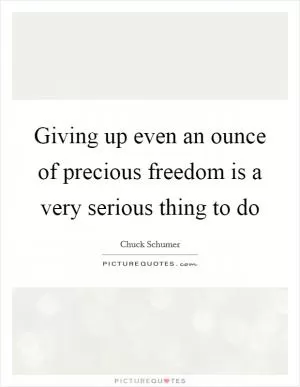 Giving up even an ounce of precious freedom is a very serious thing to do Picture Quote #1