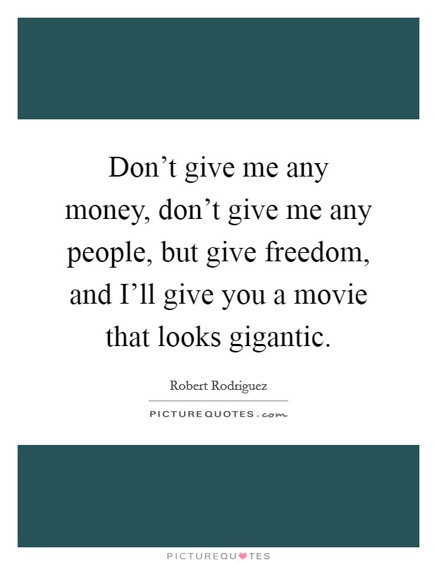 Don't give me any money, don't give me any people, but give freedom, and I'll give you a movie that looks gigantic. Picture Quote #1