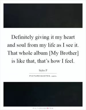 Definitely giving it my heart and soul from my life as I see it. That whole album [My Brother] is like that, that’s how I feel Picture Quote #1