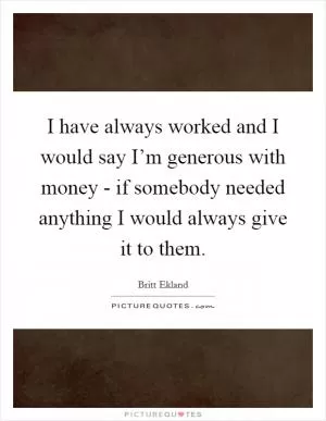I have always worked and I would say I’m generous with money - if somebody needed anything I would always give it to them Picture Quote #1