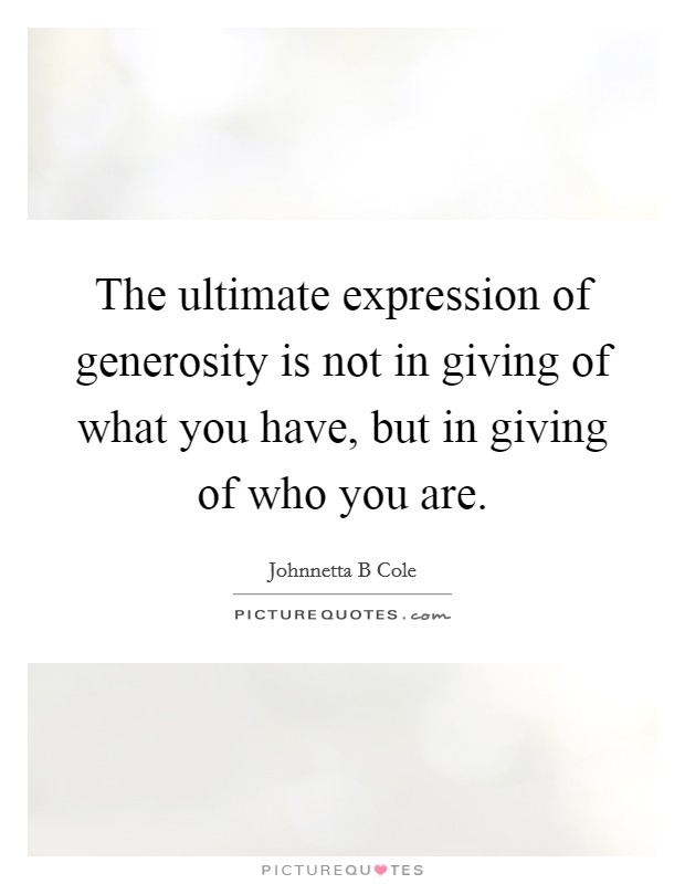 The ultimate expression of generosity is not in giving of what you have, but in giving of who you are. Picture Quote #1