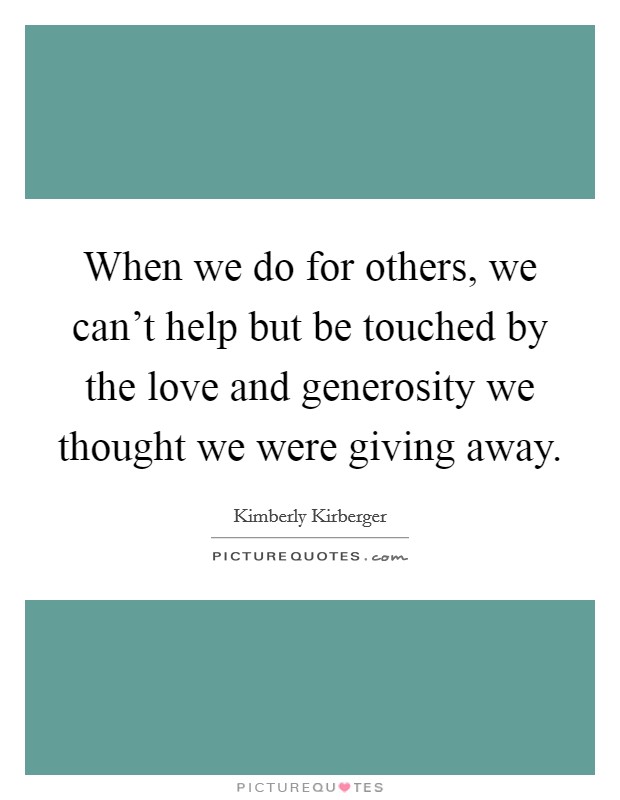 When we do for others, we can't help but be touched by the love and generosity we thought we were giving away. Picture Quote #1