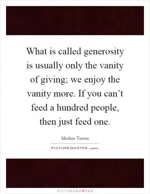 What is called generosity is usually only the vanity of giving; we enjoy the vanity more. If you can’t feed a hundred people, then just feed one Picture Quote #1