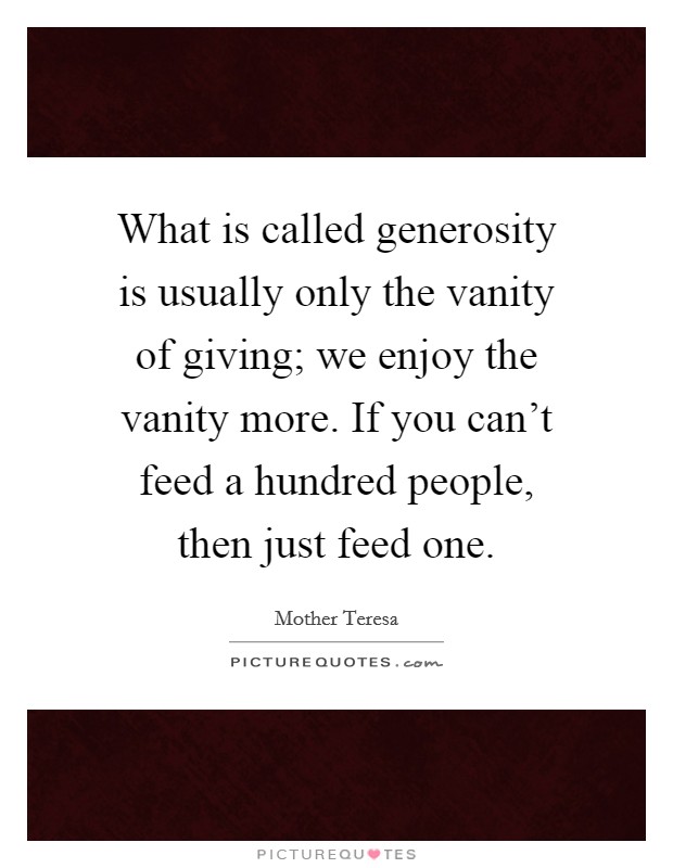 What is called generosity is usually only the vanity of giving; we enjoy the vanity more. If you can't feed a hundred people, then just feed one. Picture Quote #1