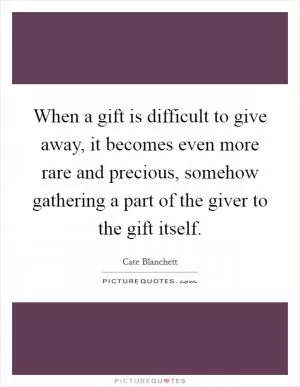 When a gift is difficult to give away, it becomes even more rare and precious, somehow gathering a part of the giver to the gift itself Picture Quote #1