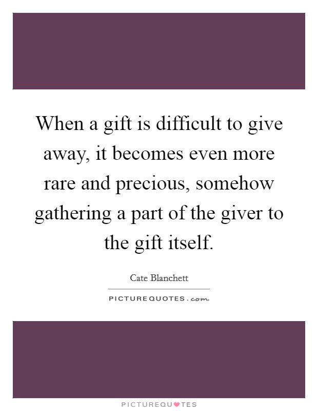 When a gift is difficult to give away, it becomes even more rare and precious, somehow gathering a part of the giver to the gift itself. Picture Quote #1