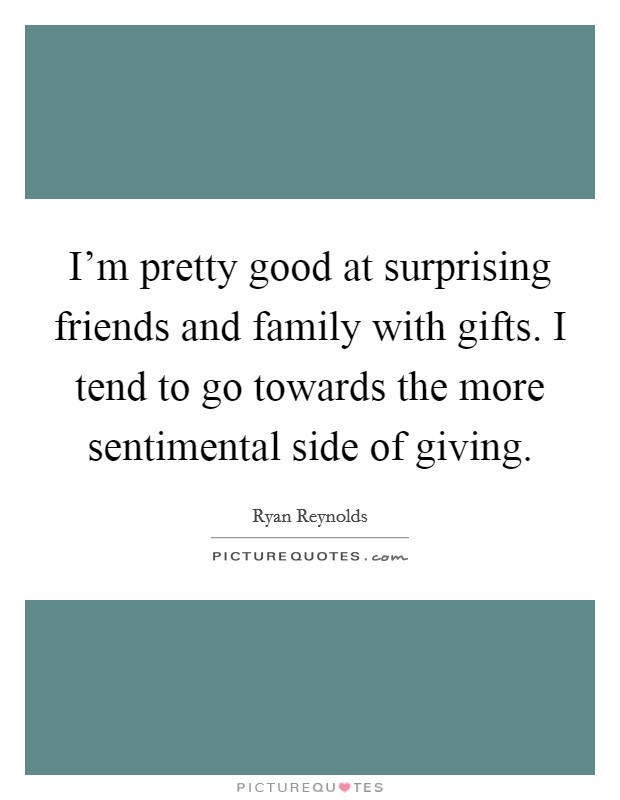I'm pretty good at surprising friends and family with gifts. I tend to go towards the more sentimental side of giving. Picture Quote #1