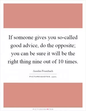 If someone gives you so-called good advice, do the opposite; you can be sure it will be the right thing nine out of 10 times Picture Quote #1