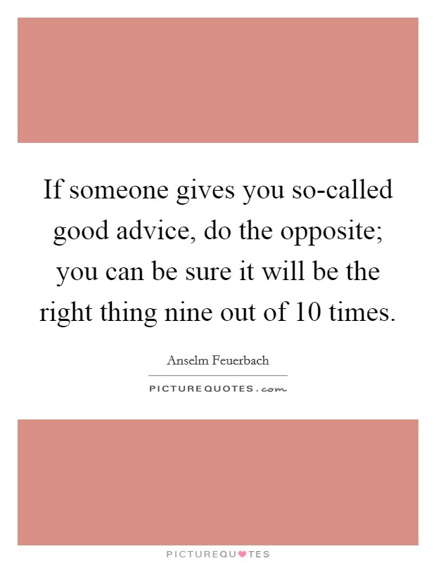 If someone gives you so-called good advice, do the opposite; you can be sure it will be the right thing nine out of 10 times. Picture Quote #1