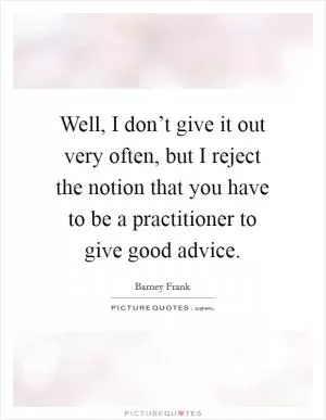 Well, I don’t give it out very often, but I reject the notion that you have to be a practitioner to give good advice Picture Quote #1