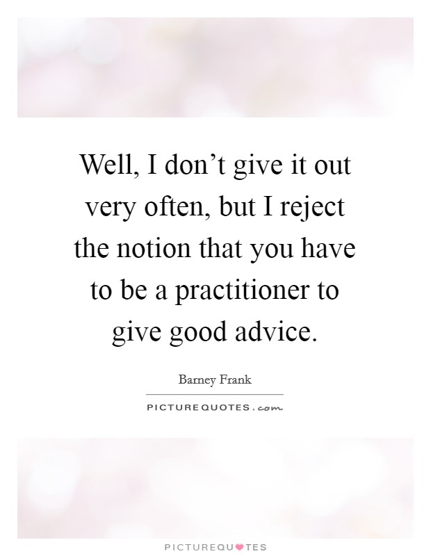 Well, I don't give it out very often, but I reject the notion that you have to be a practitioner to give good advice. Picture Quote #1