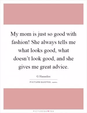 My mom is just so good with fashion! She always tells me what looks good, what doesn’t look good, and she gives me great advice Picture Quote #1