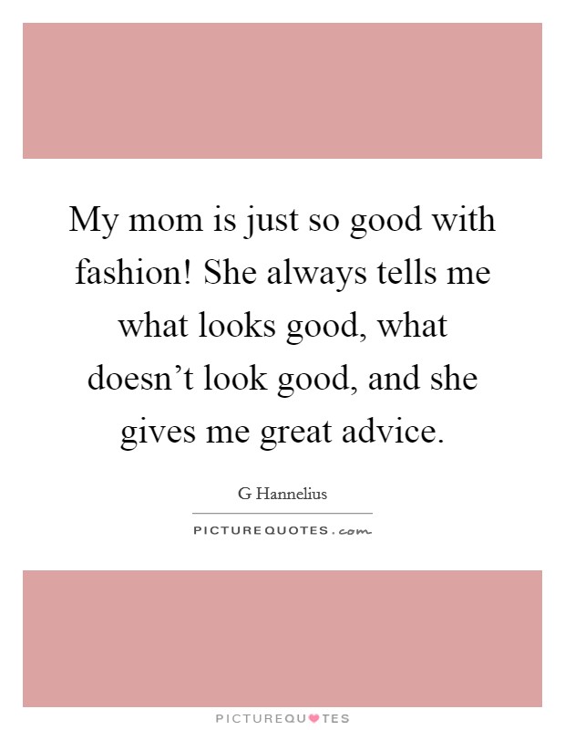 My mom is just so good with fashion! She always tells me what looks good, what doesn't look good, and she gives me great advice. Picture Quote #1