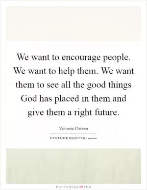 We want to encourage people. We want to help them. We want them to see all the good things God has placed in them and give them a right future Picture Quote #1