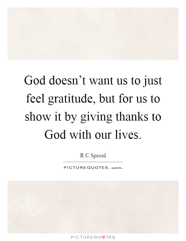 God doesn't want us to just feel gratitude, but for us to show it by giving thanks to God with our lives. Picture Quote #1