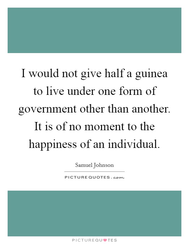 I would not give half a guinea to live under one form of government other than another. It is of no moment to the happiness of an individual. Picture Quote #1