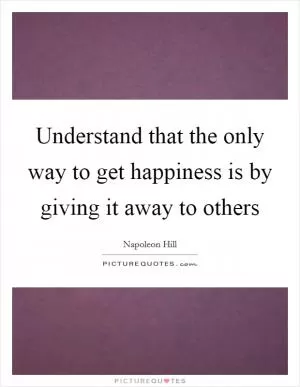 Understand that the only way to get happiness is by giving it away to others Picture Quote #1