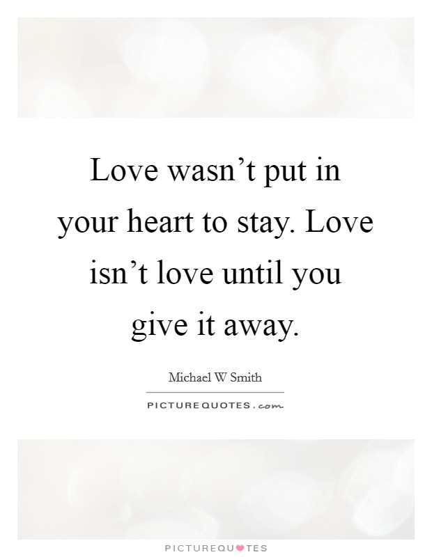 Love wasn't put in your heart to stay. Love isn't love until you give it away. Picture Quote #1