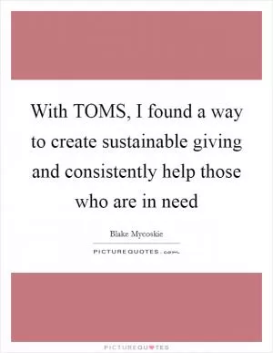With TOMS, I found a way to create sustainable giving and consistently help those who are in need Picture Quote #1