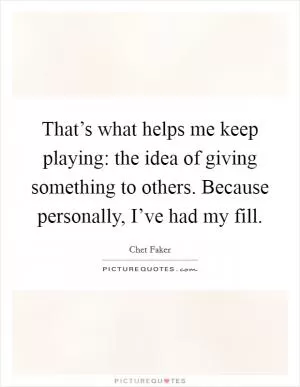 That’s what helps me keep playing: the idea of giving something to others. Because personally, I’ve had my fill Picture Quote #1