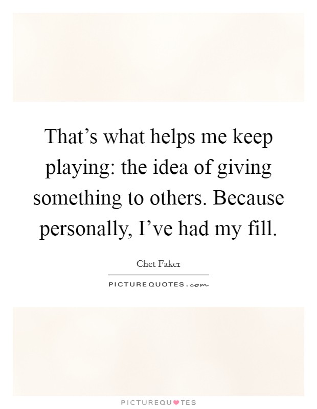 That's what helps me keep playing: the idea of giving something to others. Because personally, I've had my fill. Picture Quote #1