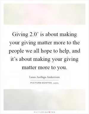 Giving 2.0’ is about making your giving matter more to the people we all hope to help, and it’s about making your giving matter more to you Picture Quote #1