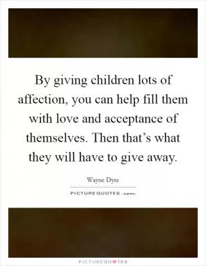 By giving children lots of affection, you can help fill them with love and acceptance of themselves. Then that’s what they will have to give away Picture Quote #1