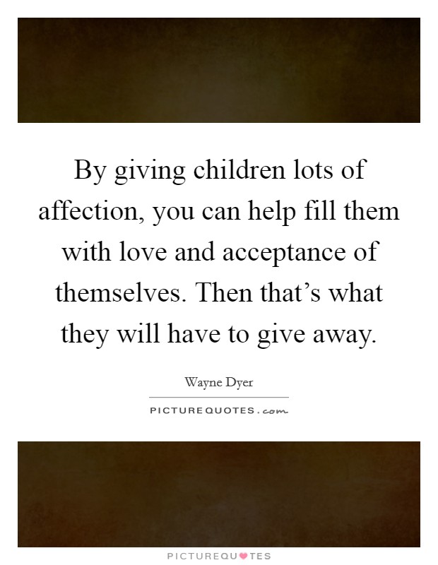 By giving children lots of affection, you can help fill them with love and acceptance of themselves. Then that's what they will have to give away. Picture Quote #1