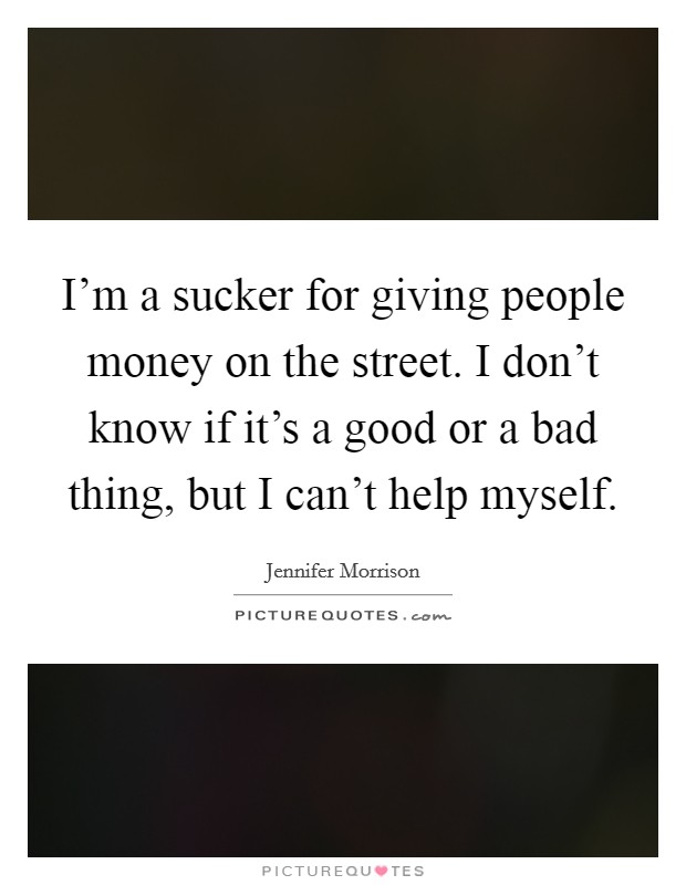 I'm a sucker for giving people money on the street. I don't know if it's a good or a bad thing, but I can't help myself. Picture Quote #1