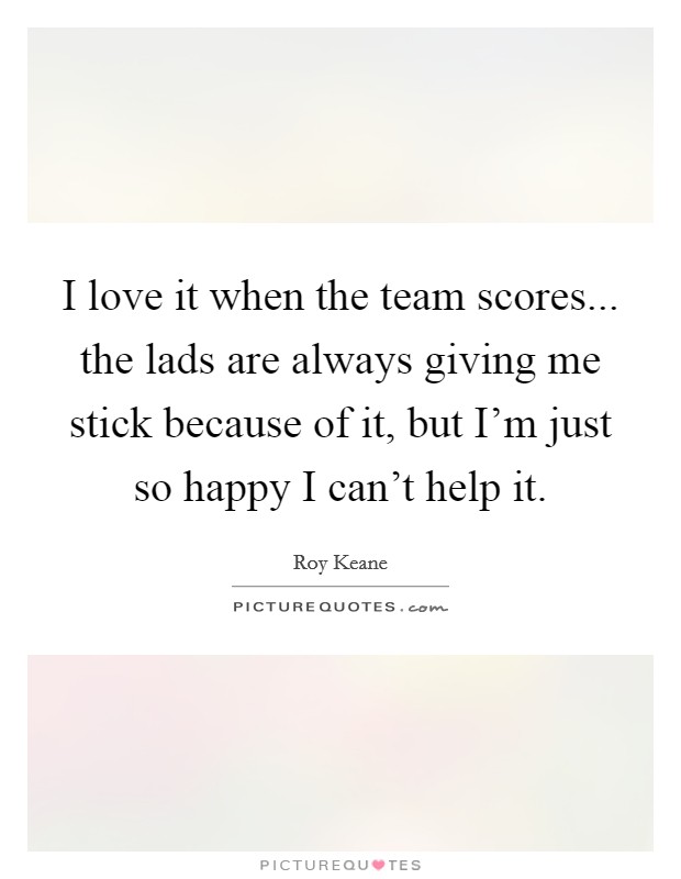I love it when the team scores... the lads are always giving me stick because of it, but I'm just so happy I can't help it. Picture Quote #1
