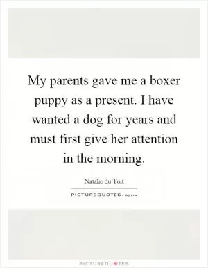 My parents gave me a boxer puppy as a present. I have wanted a dog for years and must first give her attention in the morning Picture Quote #1
