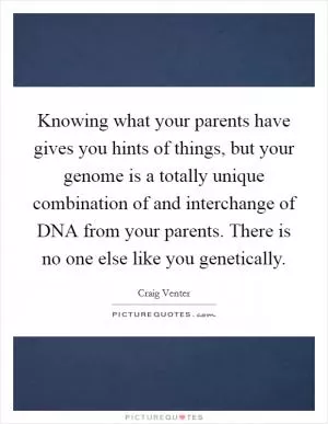 Knowing what your parents have gives you hints of things, but your genome is a totally unique combination of and interchange of DNA from your parents. There is no one else like you genetically Picture Quote #1