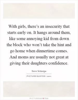 With girls, there’s an insecurity that starts early on. It hangs around them, like some annoying kid from down the block who won’t take the hint and go home when dinnertime comes. And moms are usually not great at giving their daughters confidence Picture Quote #1