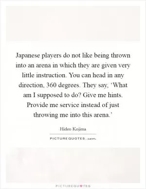 Japanese players do not like being thrown into an arena in which they are given very little instruction. You can head in any direction, 360 degrees. They say, ‘What am I supposed to do? Give me hints. Provide me service instead of just throwing me into this arena.’ Picture Quote #1