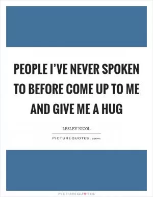 People I’ve never spoken to before come up to me and give me a hug Picture Quote #1