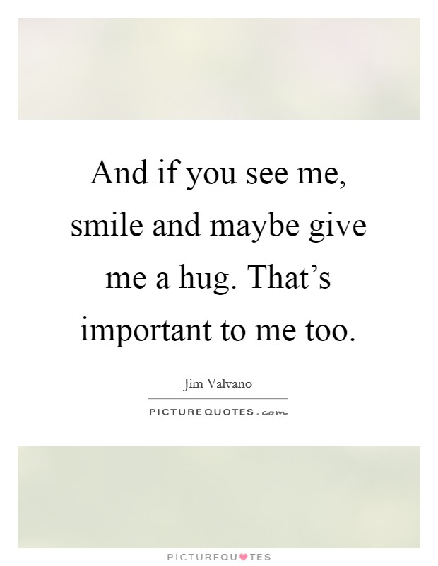 And if you see me, smile and maybe give me a hug. That's important to me too. Picture Quote #1