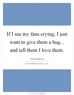 If I see my fans crying, I just want to give them a hug... and tell them I love them Picture Quote #1