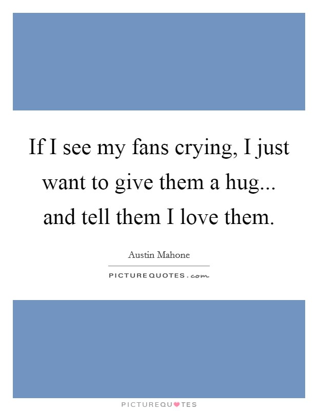 If I see my fans crying, I just want to give them a hug... and tell them I love them. Picture Quote #1