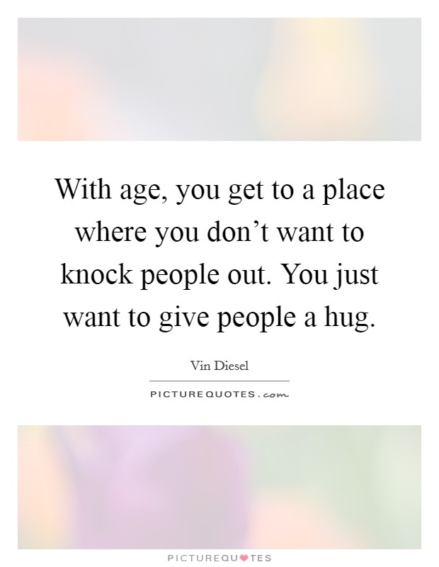 With age, you get to a place where you don't want to knock people out. You just want to give people a hug. Picture Quote #1