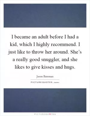 I became an adult before I had a kid, which I highly recommend. I just like to throw her around. She’s a really good snuggler, and she likes to give kisses and hugs Picture Quote #1
