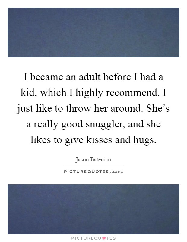 I became an adult before I had a kid, which I highly recommend. I just like to throw her around. She's a really good snuggler, and she likes to give kisses and hugs. Picture Quote #1