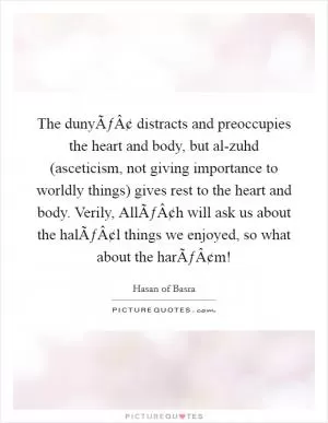 The dunyÃƒÂ¢ distracts and preoccupies the heart and body, but al-zuhd (asceticism, not giving importance to worldly things) gives rest to the heart and body. Verily, AllÃƒÂ¢h will ask us about the halÃƒÂ¢l things we enjoyed, so what about the harÃƒÂ¢m! Picture Quote #1