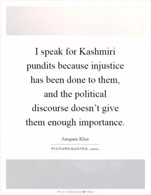 I speak for Kashmiri pundits because injustice has been done to them, and the political discourse doesn’t give them enough importance Picture Quote #1