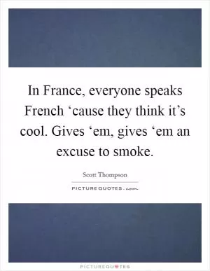 In France, everyone speaks French ‘cause they think it’s cool. Gives ‘em, gives ‘em an excuse to smoke Picture Quote #1