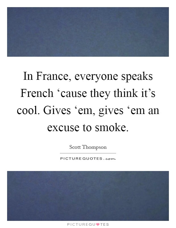 In France, everyone speaks French ‘cause they think it's cool. Gives ‘em, gives ‘em an excuse to smoke. Picture Quote #1
