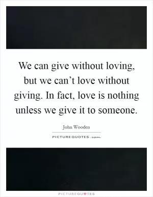 We can give without loving, but we can’t love without giving. In fact, love is nothing unless we give it to someone Picture Quote #1