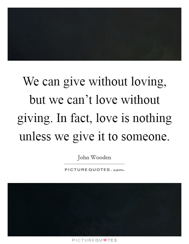 We can give without loving, but we can't love without giving. In fact, love is nothing unless we give it to someone. Picture Quote #1