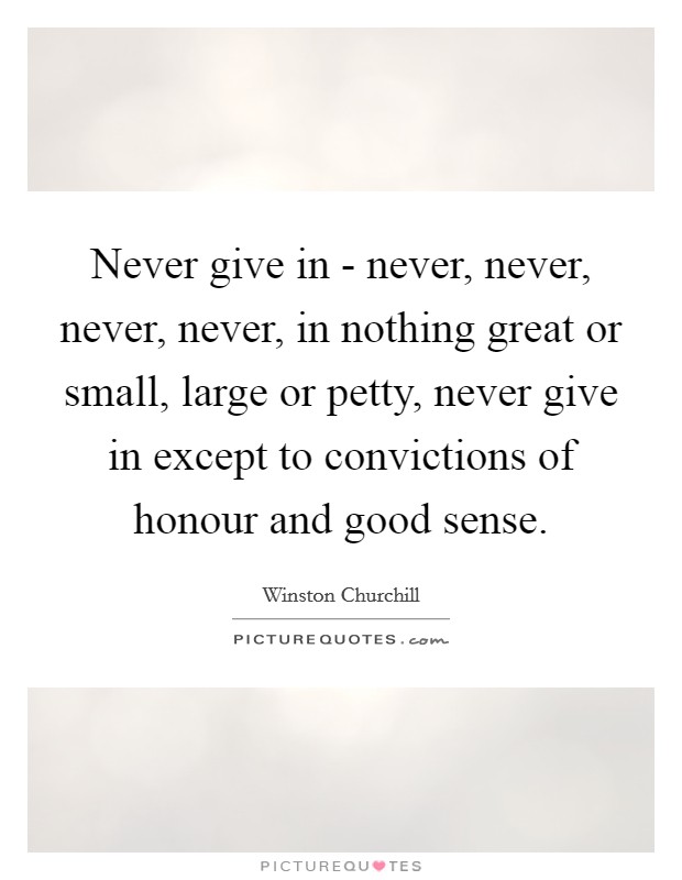 Never give in - never, never, never, never, in nothing great or small, large or petty, never give in except to convictions of honour and good sense. Picture Quote #1